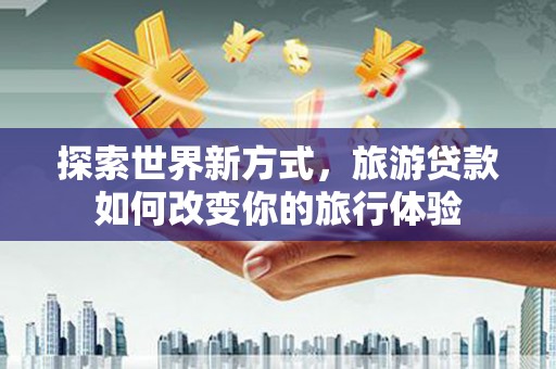 门源探索世界新方式，旅游贷款如何改变你的旅行体验
