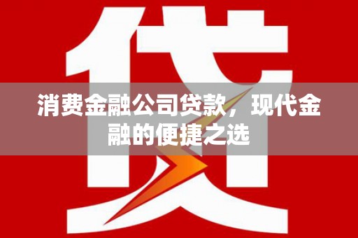 门源消费金融公司贷款，现代金融的便捷之选