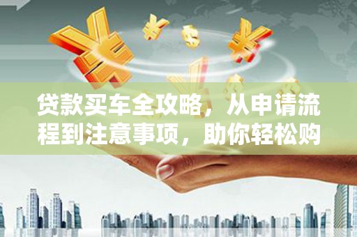 门源贷款买车全攻略，从申请流程到注意事项，助你轻松购车