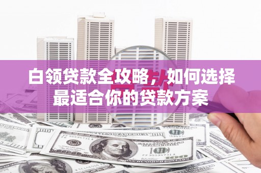 门源白领贷款全攻略，如何选择最适合你的贷款方案